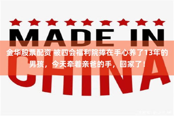 金华股票配资 被四会福利院捧在手心养了13年的男孩，今天牵着亲爸的手，回家了！
