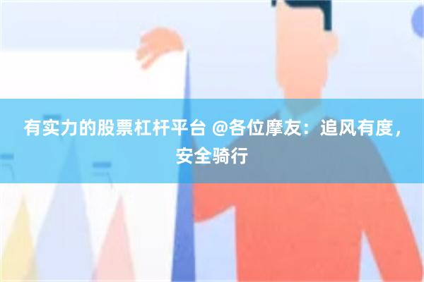 有实力的股票杠杆平台 @各位摩友：追风有度，安全骑行