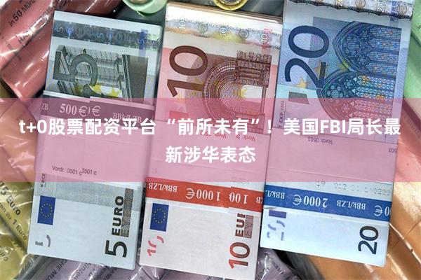 t+0股票配资平台 “前所未有”！美国FBI局长最新涉华表态