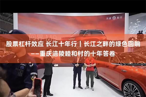 股票杠杆效应 长江十年行｜长江之畔的绿色回响——重庆涪陵睦和村的十年答卷