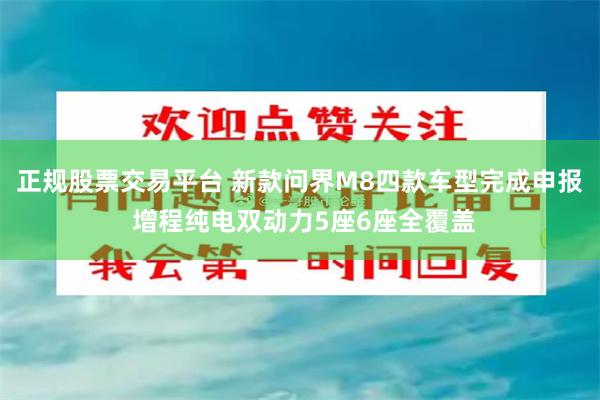 正规股票交易平台 新款问界M8四款车型完成申报 增程纯电双动力5座6座全覆盖