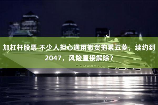 加杠杆股票 不少人担心通用撤资拖累五菱，续约到2047，风险直接解除？