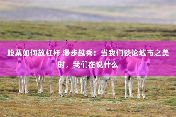 股票如何放杠杆 漫步越秀：当我们谈论城市之美时，我们在说什么