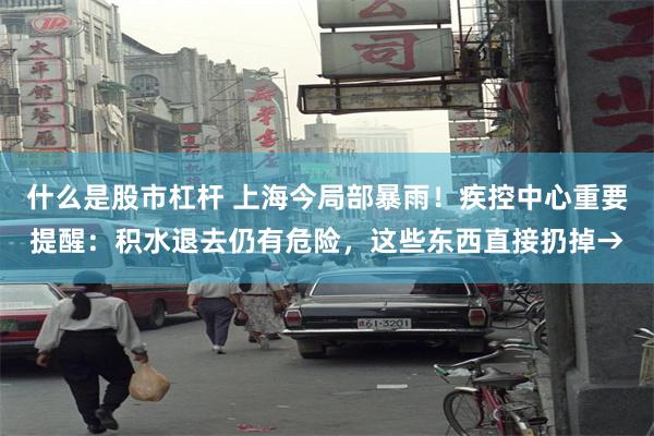什么是股市杠杆 上海今局部暴雨！疾控中心重要提醒：积水退去仍有危险，这些东西直接扔掉→
