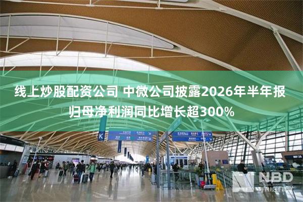 线上炒股配资公司 中微公司披露2026年半年报 归母净利润同比增长超300%