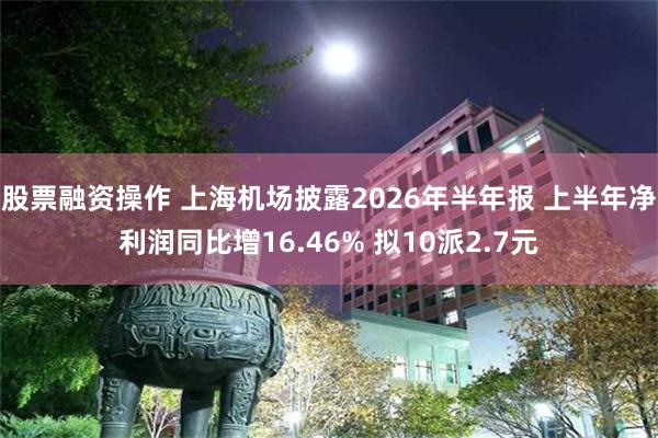 股票融资操作 上海机场披露2026年半年报 上半年净利润同比增16.46% 拟10派2.7元