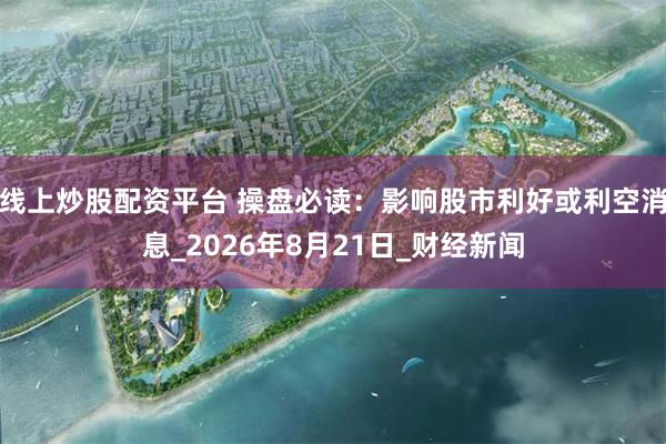 线上炒股配资平台 操盘必读:影响股市利好或利空消息_2026年8月21日_财经新闻