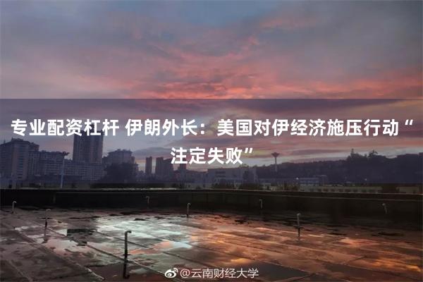 专业配资杠杆 伊朗外长：美国对伊经济施压行动“注定失败”