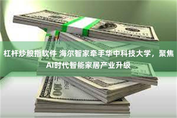 杠杆炒股指软件 海尔智家牵手华中科技大学，聚焦AI时代智能家居产业升级