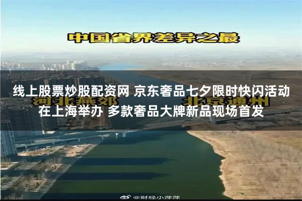 线上股票炒股配资网 京东奢品七夕限时快闪活动在上海举办 多款奢品大牌新品现场首发