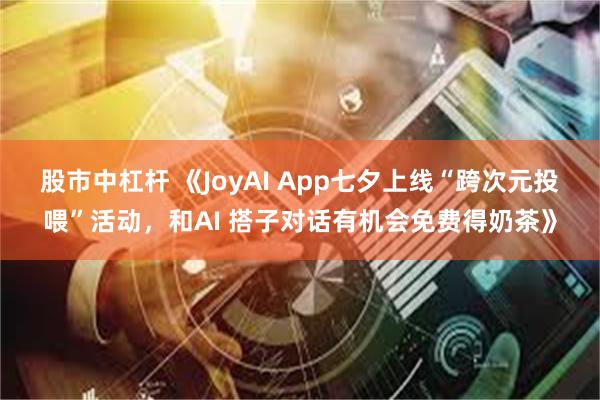 股市中杠杆 《JoyAI App七夕上线“跨次元投喂”活动，和AI 搭子对话有机会免费得奶茶》