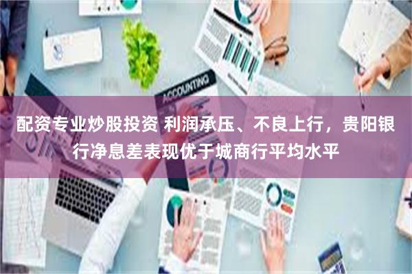 配资专业炒股投资 利润承压、不良上行，贵阳银行净息差表现优于城商行平均水平