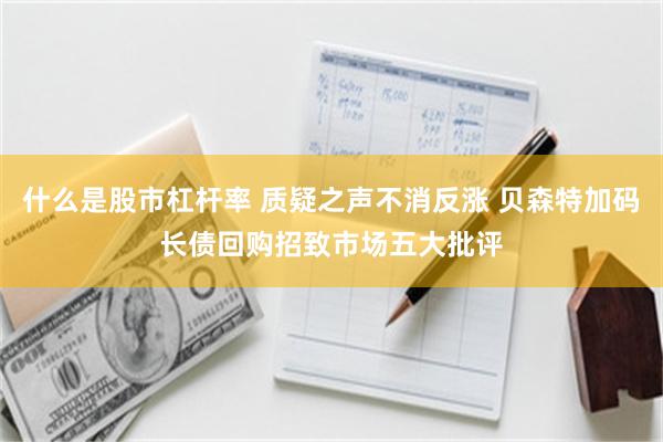 什么是股市杠杆率 质疑之声不消反涨 贝森特加码长债回购招致市场五大批评