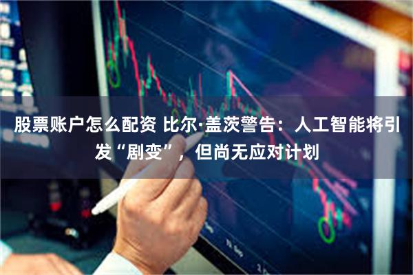 股票账户怎么配资 比尔·盖茨警告：人工智能将引发“剧变”，但尚无应对计划