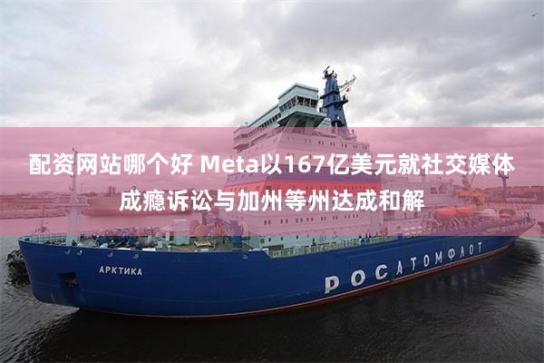 配资网站哪个好 Meta以167亿美元就社交媒体成瘾诉讼与加州等州达成和解