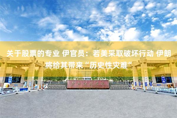 关于股票的专业 伊官员：若美采取破坏行动 伊朗将给其带来“历史性灾难”