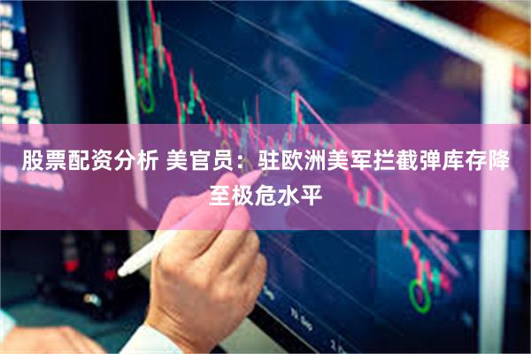 股票配资分析 美官员：驻欧洲美军拦截弹库存降至极危水平