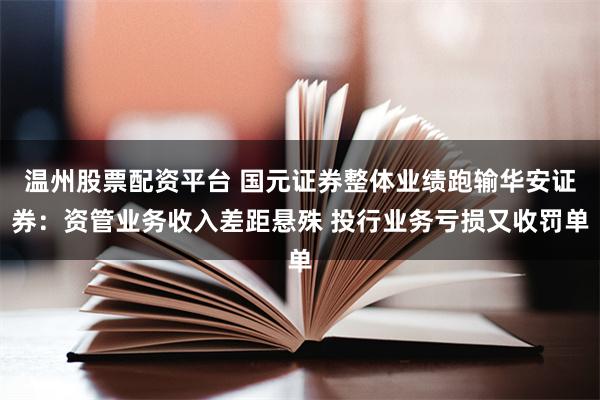 温州股票配资平台 国元证券整体业绩跑输华安证券：资管业务收入差距悬殊 投行业务亏损又收罚单