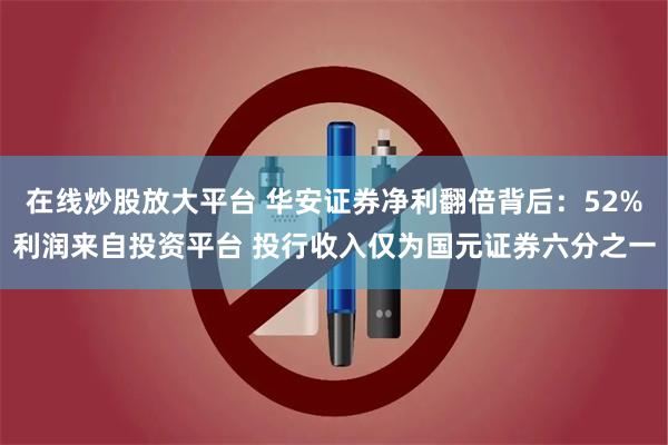 在线炒股放大平台 华安证券净利翻倍背后：52%利润来自投资平台 投行收入仅为国元证券六分之一