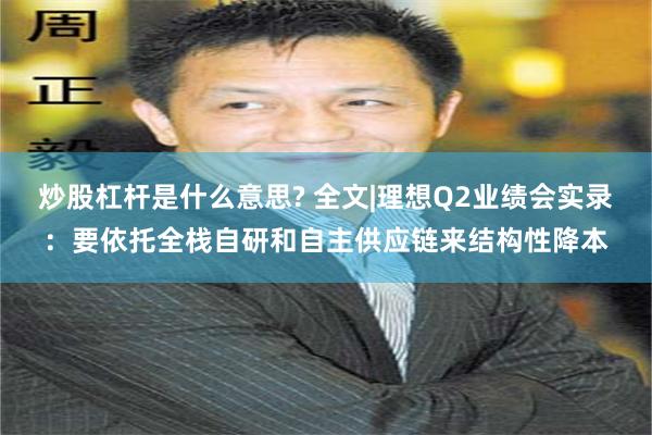 炒股杠杆是什么意思? 全文|理想Q2业绩会实录：要依托全栈自研和自主供应链来结构性降本