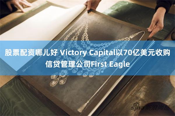 股票配资哪儿好 Victory Capital以70亿美元收购信贷管理公司First Eagle