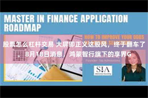 股票怎么杠杆交易 大屏即正义这股风，终于翻车了。 8月18日消息，鸿蒙智行旗下的享界G