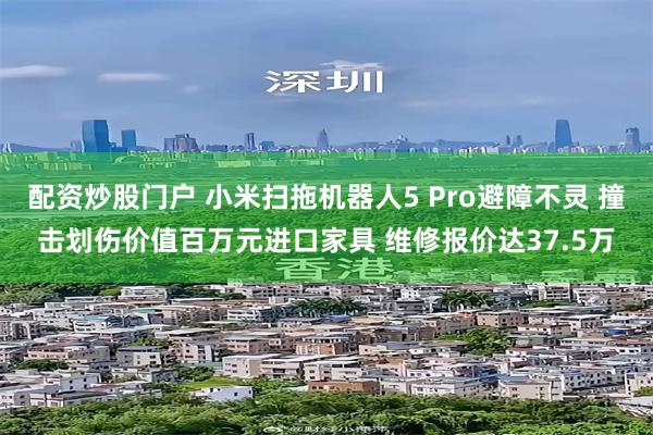 配资炒股门户 小米扫拖机器人5 Pro避障不灵 撞击划伤价值百万元进口家具 维修报价达37.5万