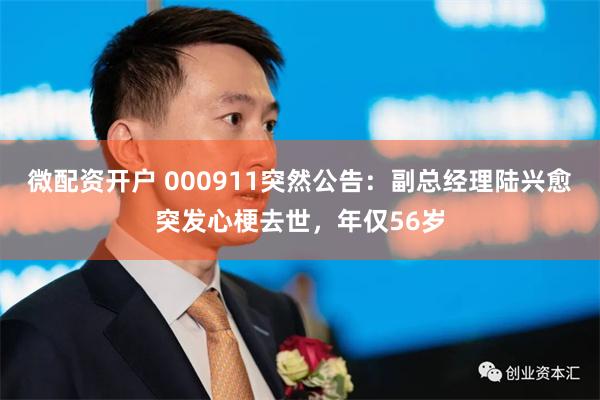 微配资开户 000911突然公告：副总经理陆兴愈突发心梗去世，年仅56岁