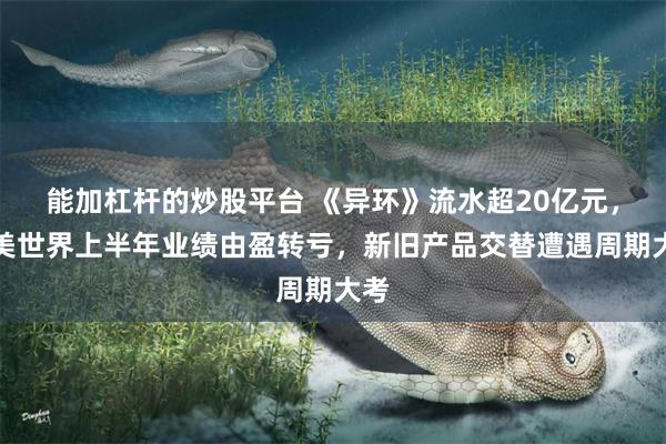 能加杠杆的炒股平台 《异环》流水超20亿元，完美世界上半年业绩由盈转亏，新旧产品交替遭遇周期大考