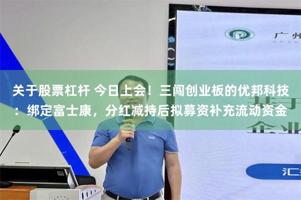 关于股票杠杆 今日上会！三闯创业板的优邦科技：绑定富士康，分红减持后拟募资补充流动资金