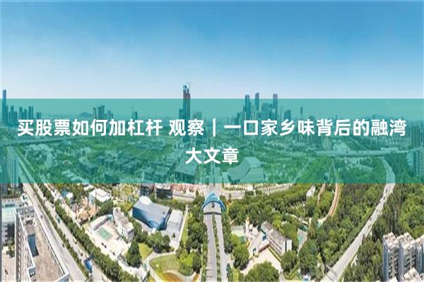 买股票如何加杠杆 观察|一口家乡味背后的融湾大文章