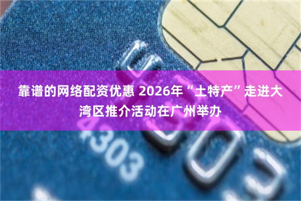 靠谱的网络配资优惠 2026年“土特产”走进大湾区推介活动在广州举办