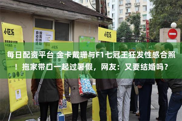 每日配资平台 金卡戴珊与F1七冠王狂发性感合照！拖家带口一起过暑假，网友：又要结婚吗？