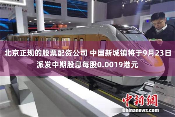 北京正规的股票配资公司 中国新城镇将于9月23日派发中期股息每股0.0019港元