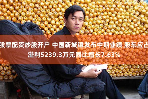 股票配资炒股开户 中国新城镇发布中期业绩 股东应占溢利5239.3万元同比增长7.63%