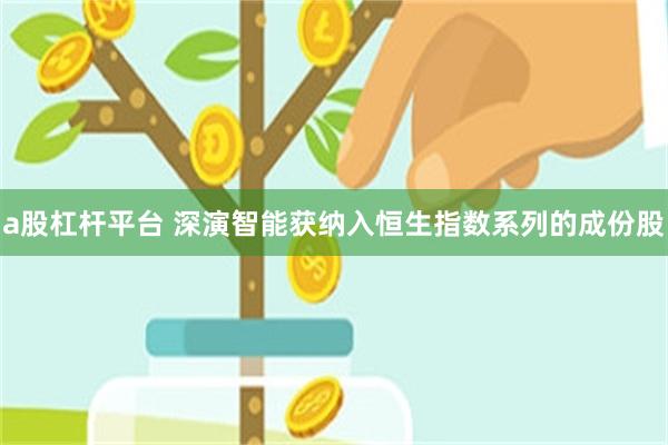 a股杠杆平台 深演智能获纳入恒生指数系列的成份股