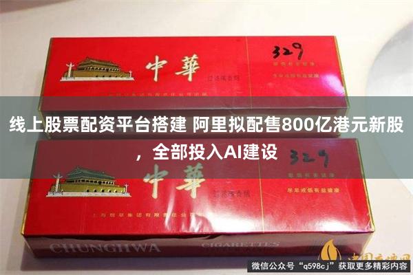 线上股票配资平台搭建 阿里拟配售800亿港元新股，全部投入AI建设