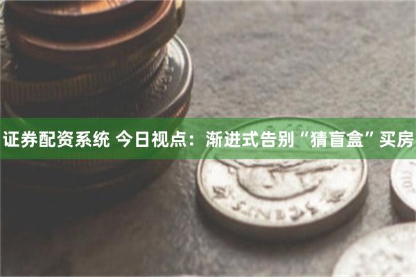 证券配资系统 今日视点：渐进式告别“猜盲盒”买房