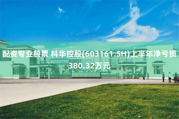 配资专业股票 科华控股(603161.SH)上半年净亏损380.32万元