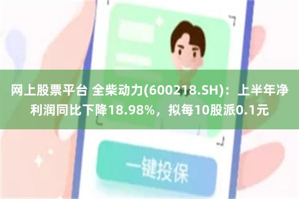 网上股票平台 全柴动力(600218.SH)：上半年净利润同比下降18.98%，拟每10股派0.1元