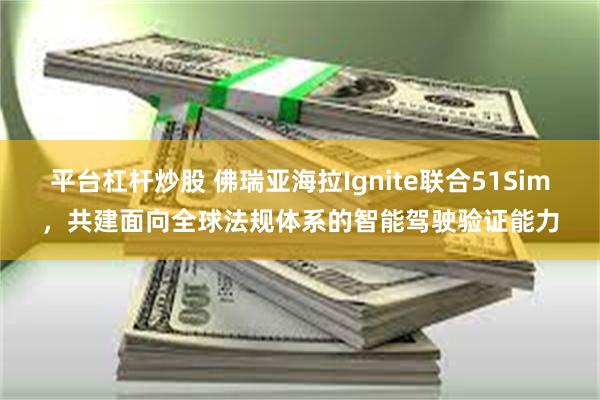 平台杠杆炒股 佛瑞亚海拉Ignite联合51Sim，共建面向全球法规体系的智能驾驶验证能力