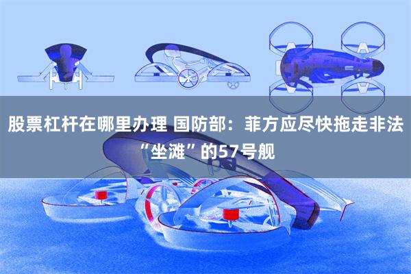 股票杠杆在哪里办理 国防部：菲方应尽快拖走非法“坐滩”的57号舰