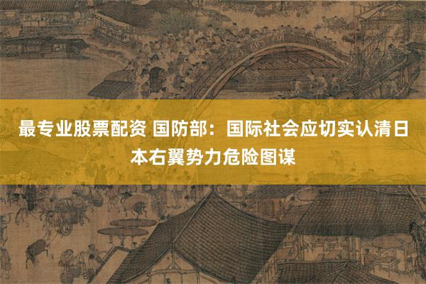 最专业股票配资 国防部:国际社会应切实认清日本右翼势力危险图谋