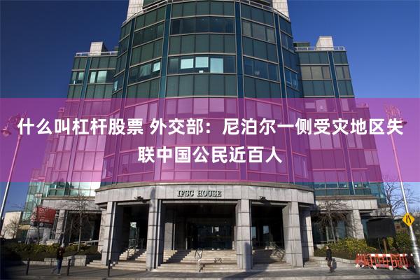 什么叫杠杆股票 外交部：尼泊尔一侧受灾地区失联中国公民近百人