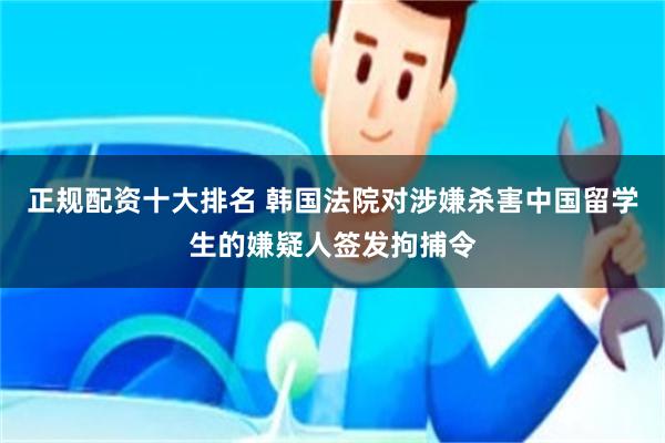 正规配资十大排名 韩国法院对涉嫌杀害中国留学生的嫌疑人签发拘捕令