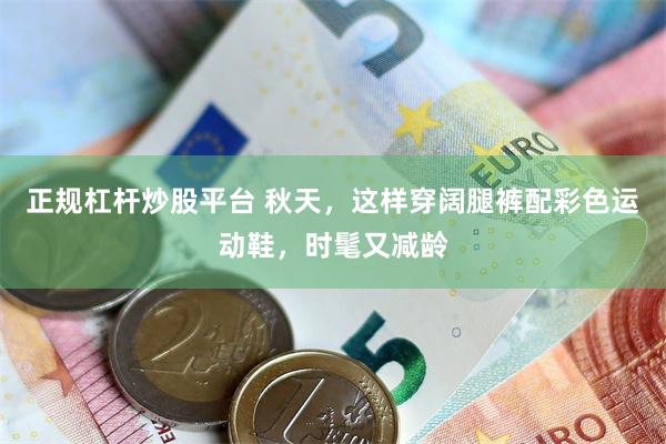 正规杠杆炒股平台 秋天，这样穿阔腿裤配彩色运动鞋，时髦又减龄