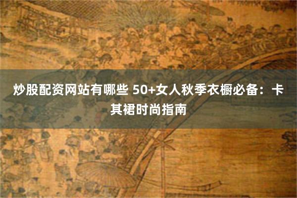 炒股配资网站有哪些 50+女人秋季衣橱必备：卡其裙时尚指南