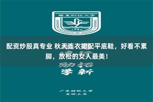 配资炒股真专业 秋天连衣裙配平底鞋，好看不累脚，放松的女人最美！