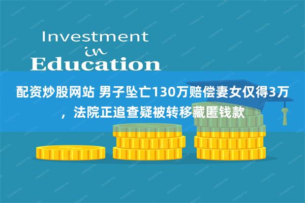 配资炒股网站 男子坠亡130万赔偿妻女仅得3万，法院正追查疑被转移藏匿钱款