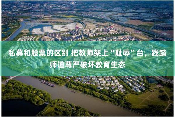 私募和股票的区别 把教师架上“耻辱”台，践踏师道尊严破坏教育生态